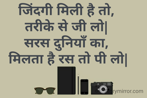 जिंदगी मिली है तो,
तरीके से जी लो|
सरस दुनियाँ का,
 मिलता है रस तो पी लो|

