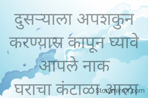 दुसऱ्याला अपशकुन करण्यास कापून घ्यावे आपले नाक
 घराचा कंटाळा आला म्हणून व्हावे गोसावी अंगाला फासून  राख