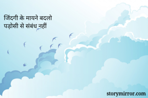 जिंदगी के मायने बदलो
पड़ोसी से संबंध नहीं
