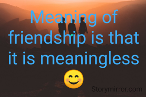 Meaning of friendship is that it is meaningless 😊