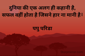 दुनिया की एक अलग ही कहानी है,
सफल वहीं होता है जिसने हार ना मानी है।

पपु परिडा