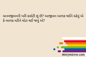 માનવજીવનની ખરી કસોટી શું છે? આજીવન બાળક થઈને રહેવું એ કે બાળક મટીને મોટા થઈ જવું એ?
