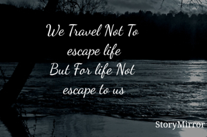 We Travel Not To
 escape life
But For life Not
 escape to us