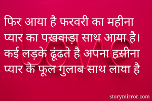 फिर आया है फरवरी का महीना 
प्यार का पखवाड़ा साथ आया है। 
कई लड़के ढूंढते है अपना हसीना
प्यार के फूल गुलाब साथ लाया है