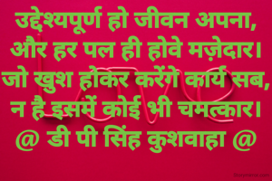 उद्देश्यपूर्ण हो जीवन अपना,
और हर पल ही होवे मज़ेदार।
जो खुश होकर करेंगे कार्य सब,
न है इसमें कोई भी चमत्कार।
@ डी पी सिंह कुशवाहा @