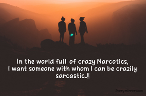 In the world full of crazy Narcotics,
I want someone with whom I can be crazily sarcastic..!!