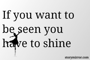 If you want to be seen you have to shine