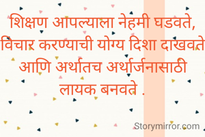 शिक्षण आपल्याला नेहमी घडवते, विचार करण्याची योग्य दिशा दाखवते आणि अर्थातच अर्थार्जनासाठी लायक बनवते .