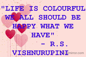 "LIFE IS COLOURFUL
WE ALL SHOULD BE HAPPY WHAT WE HAVE"
     - R.S. VISHNURUPINI 