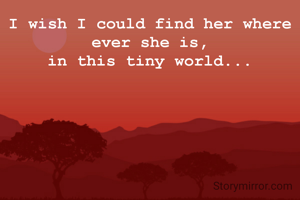 I wish I could find her where ever she is,
in this tiny world...
