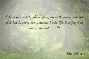 Life is not merely about going on with every moment of it but turning every moment into life to enjoy it at every moment .......!!!