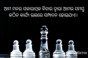 ଆମ ମନର ସକାରାତ୍ମକ ବିଚାର ଦ୍ବାରା ଆମର ସମସ୍ତ କଠିନ କାର୍ଯ୍ୟ ଭଲରେ ସମ୍ପାଦନ ହୋଇଯାଏ।