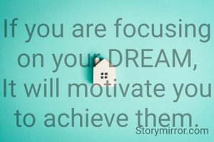 If you are focusing on your DREAM,
It will motivate you to achieve them.