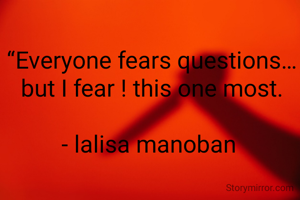 “Everyone fears questions… but I fear ! this one most.

- lalisa manoban 