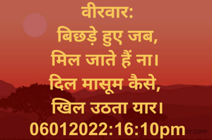 वीरवार:
बिछड़े हुए जब,
मिल जाते हैं ना। 
दिल मासूम कैसे, 
खिल उठता यार।
06012022:16:10pm