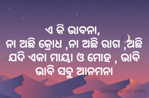 ଏ କି ଭାବନା, 
ନା ଅଛି କ୍ରୋଧ ,ନା ଅଛି ରାଗ ,ଅଛି ଯଦି ଏକା ମାୟା ଓ ମୋହ , ଭାବି ଭାବି ସବୁ ଆନମନା
