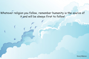 Whatever religion you follow, remember humanity is the source of it and will be always at the top of any religion! 