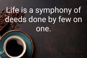 Life is a symphony of deeds done by few on one.
