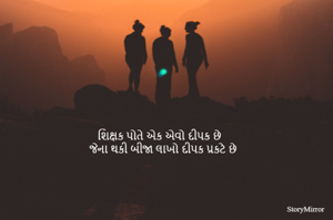 શિક્ષક પોતે એક એવો દીપક છે 
જેના થકી બીજા લાખો દીપક પ્રકટે છે