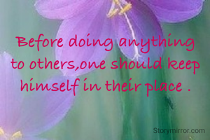 Before doing anything to others,one should keep himself in their place .