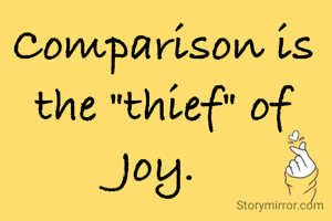 Comparison is the "thief" of Joy. 