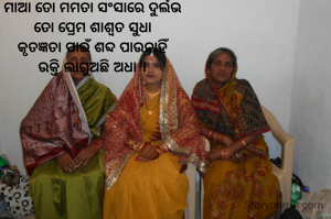 ମାଆ ତୋ ମମତା ସଂସାରେ ଦୁର୍ଲଭ
ତୋ ପ୍ରେମ ଶାଶ୍ୱତ ସୁଧା
କୃତଜ୍ଞତା ପାଇଁ ଶବ୍ଦ ପାଉନାହିଁ
ଉକ୍ତି ଲାଗୁଅଛି ଅଧା ।