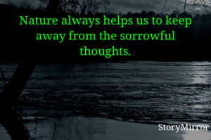 Nature always helps us to keep away from the sorrowful thoughts.