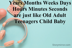 Years Months Weeks Days Hours Minutes Seconds are just like Old Adult Teenagers Child Baby