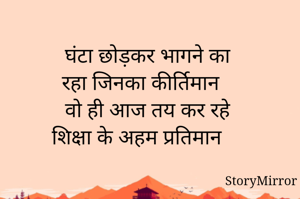 घंटा छोड़कर भागने का
रहा जिनका कीर्तिमान 
वो ही आज तय कर रहे
शिक्षा के अहम प्रतिमान