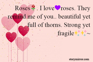 Roses🌹. I love💜roses. They remind me of you.. beautiful yet full of thorns. Strong yet fragile✨✨~