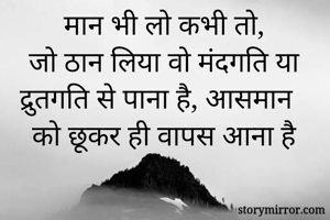 मान भी लो कभी तो,
जो ठान लिया वो मंदगति या द्रुतगति से पाना है, आसमान को छूकर ही वापस आना है