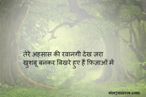 तेरे अहसास की रवानगी देख ज़रा 
खुशबू बनकर बिखरे हुए हैं फ़िज़ाओं में 