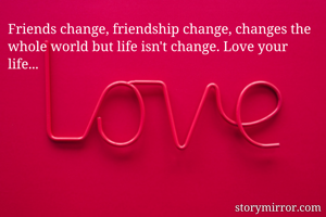 Friends change,...