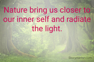 Nature bring us closer to our inner self and radiate the light.