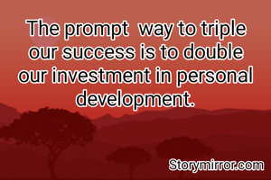 The prompt  way to triple our success is to double our investment in personal development.
