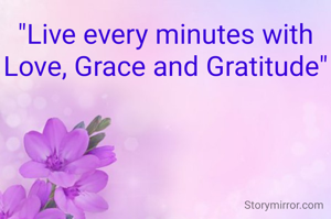 "Live every minutes with Love, Grace and Gratitude"