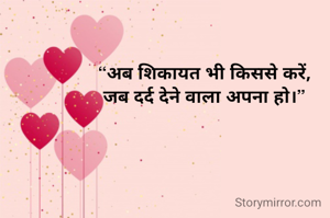 “अब शिकायत भी किससे करें,
जब दर्द देने वाला अपना हो।”