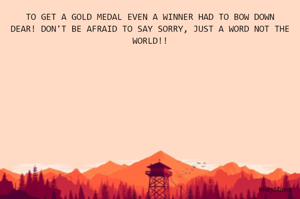 TO GET A GOLD MEDAL EVEN A WINNER HAD TO BOW DOWN
DEAR! DON'T BE AFRAID TO SAY SORRY, JUST A WORD NOT THE WORLD!!