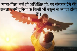 "माता-पिता भले ही अशिक्षित हो, पर संस्कार देने की क्षमता उनमें दुनियां के किसी भी स्कूल से ज्यादा होती है"।
