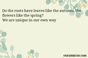 Do the roots have leaves like the autumn, the flowers like the spring? 
We are unique in our own way