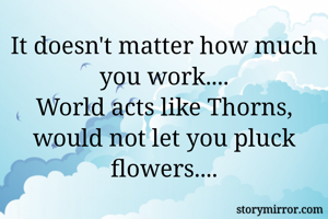 It doesn't matter how much you work....
World acts like Thorns, would not let you pluck flowers....