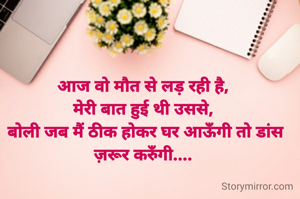 आज वो मौत से लड़ रही है, 
मेरी बात हुई थी उससे, 
बोली जब मैं ठीक होकर घर आऊँगी तो डांस ज़रूर करुँगी.... 