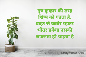 गुरु कुम्हार की तरह
शिष्य को गढ़ता है,
बाहर से कठोर रहकर
भीतर हमेशा उसकी
सफलता ही चाहता है