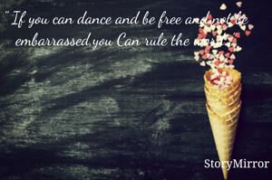 " If you can dance and be free and not be embarrassed,you Can rule the word.,,"
