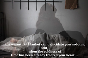 the warmth of blanket can't elucidate your sobbing soul, 
when the coldness of
time has been already freezed your heart... 