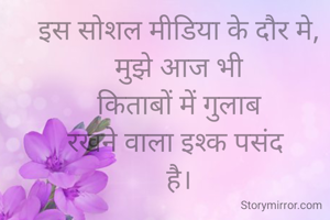 इस सोशल मीडिया के दौर मे,
मुझे आज भी
 किताबों में गुलाब 
रखने वाला इश्क पसंद 
है।