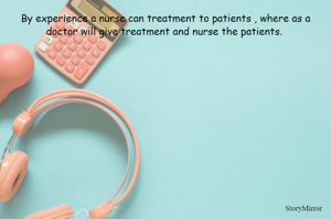 By experience a nurse can treatment to patients , where as a doctor will give treatment and nurse the patients. 
