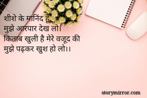 शीशे के मानिंद हूँ 
मुझे आरपार देख लो।
किताब खुली है मेरे वजूद की 
मुझे पढ़कर खुश हो लो।।
 