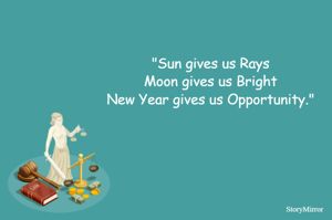 "Sun gives us Rays
Moon gives us Bright
New Year gives us Opportunity."