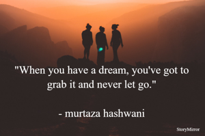 "When you have a dream, you've got to grab it and never let go."

- murtaza hashwani